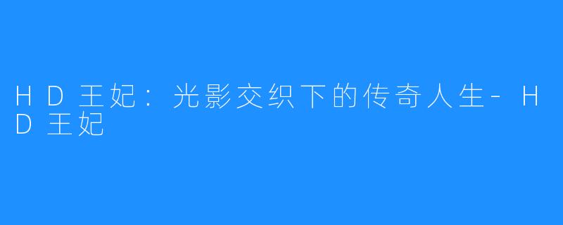 HD王妃:光影交织下的传奇人生-HD王妃