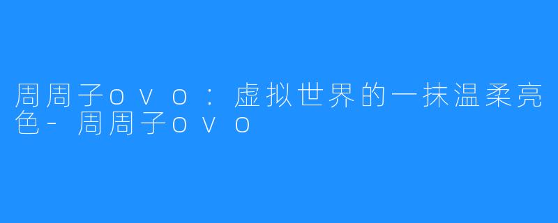 周周子ovo:虚拟世界的一抹温柔亮色-周周子ovo