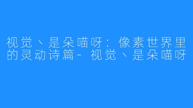 视觉丶是朵喵呀:像素世界里的灵动诗篇-视觉丶是朵喵呀