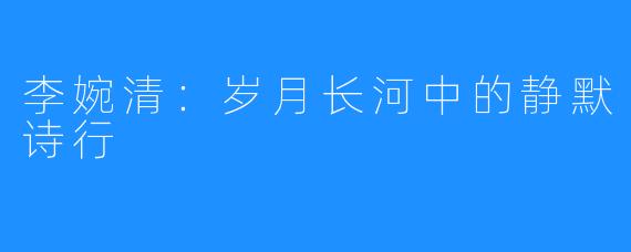 李婉清:岁月长河中的静默诗行