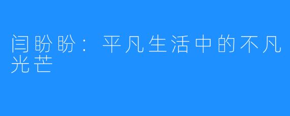 闫盼盼:平凡生活中的不凡光芒