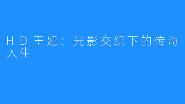HD王妃:光影交织下的传奇人生
