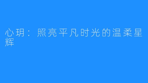 心玥:照亮平凡时光的温柔星辉