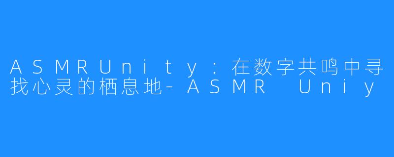 ASMRUnity:在数字共鸣中寻找心灵的栖息地-ASMR Uniy