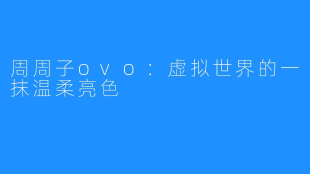 周周子ovo:虚拟世界的一抹温柔亮色