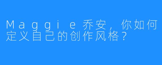 Maggie乔安,你如何定义自己的创作风格?