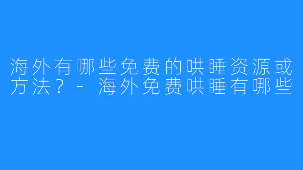 海外有哪些免费的哄睡资源或方法?-海外免费哄睡有哪些