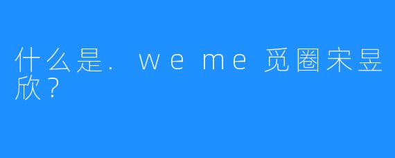 什么是.weme觅圈宋昱欣?