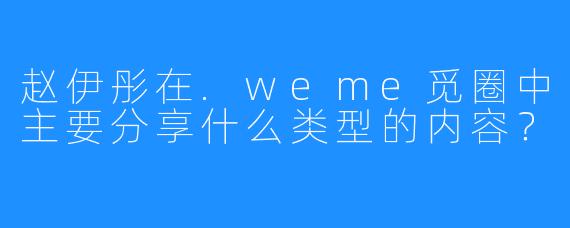 赵伊彤在.weme觅圈中主要分享什么类型的内容？