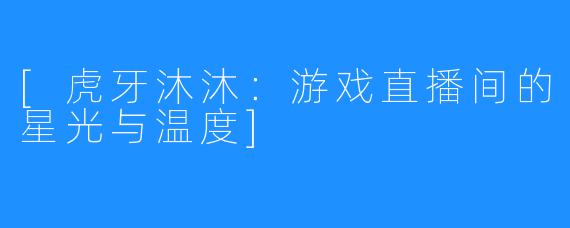 [虎牙沐沐：游戏直播间的星光与温度]
