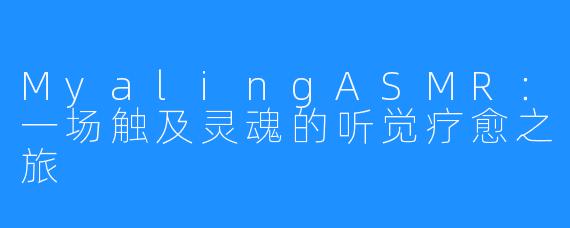 MyalingASMR:一场触及灵魂的听觉疗愈之旅