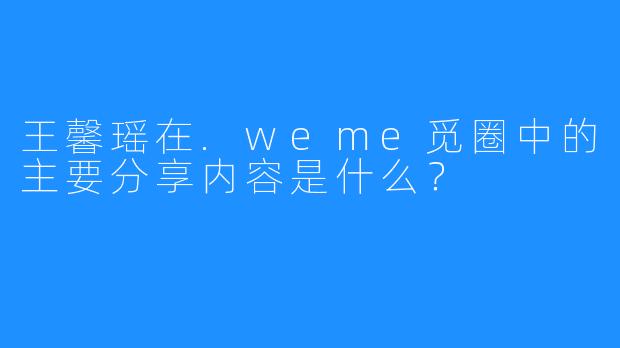 王馨瑶在.weme觅圈中的主要分享内容是什么?