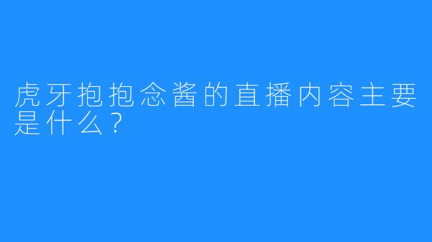 虎牙抱抱念酱的直播内容主要是什么?