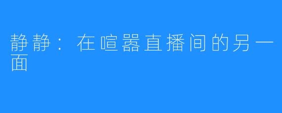 静静:在喧嚣直播间的另一面