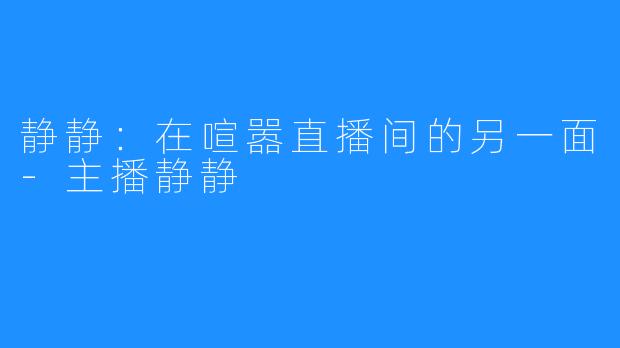 静静:在喧嚣直播间的另一面-主播静静