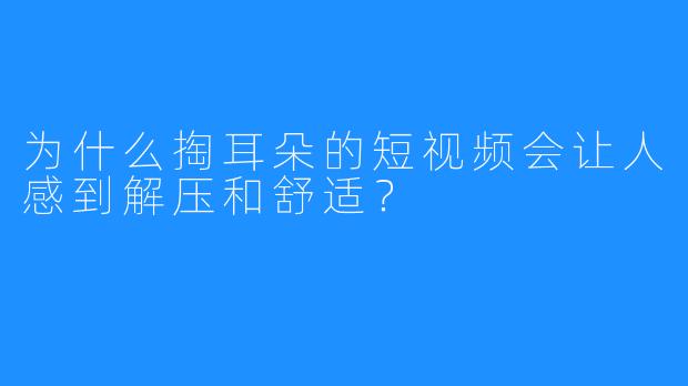 为什么掏耳朵的短视频会让人感到解压和舒适？