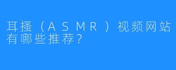 耳搔（ASMR）视频网站有哪些推荐？