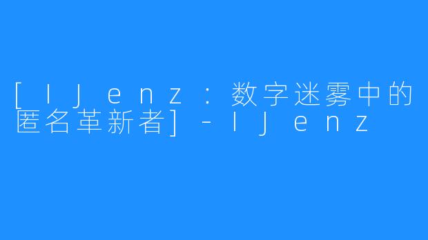 [IJenz：数字迷雾中的匿名革新者]-IJenz
