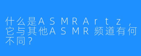 什么是ASMRArtz，它与其他ASMR频道有何不同？