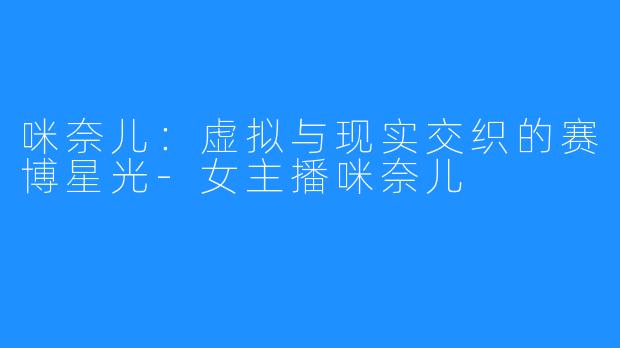 咪奈儿：虚拟与现实交织的赛博星光-女主播咪奈儿