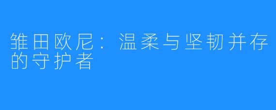 雏田欧尼:温柔与坚韧并存的守护者
