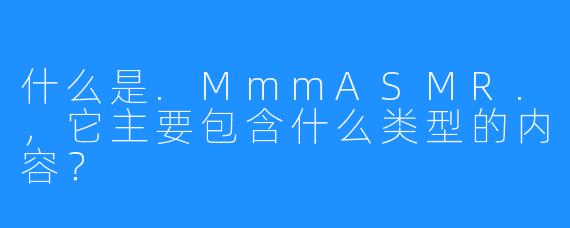 什么是.MmmASMR.,它主要包含什么类型的内容?