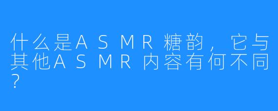 什么是ASMR糖韵,它与其他ASMR内容有何不同?