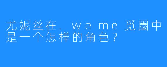 尤妮丝在.weme觅圈中是一个怎样的角色？
