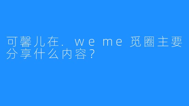 可馨儿在.weme觅圈主要分享什么内容？