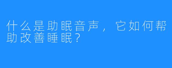 什么是助眠音声,它如何帮助改善睡眠?