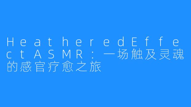 HeatheredEffectASMR：一场触及灵魂的感官疗愈之旅