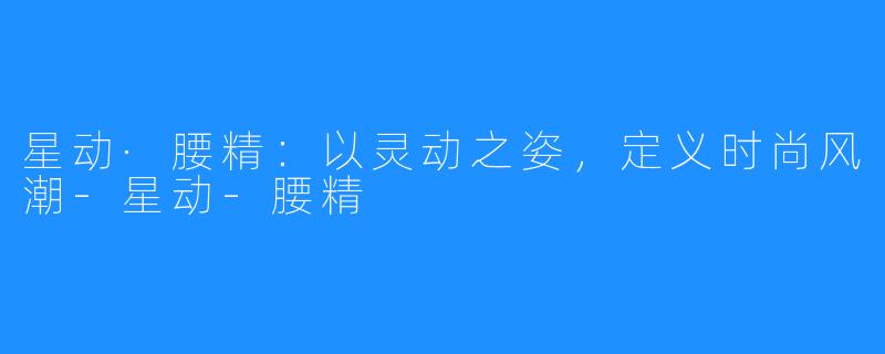 星动·腰精：以灵动之姿，定义时尚风潮-星动-腰精