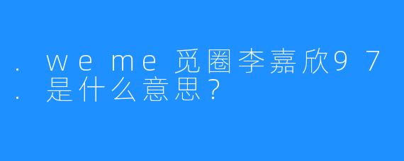 .weme觅圈李嘉欣97.是什么意思？