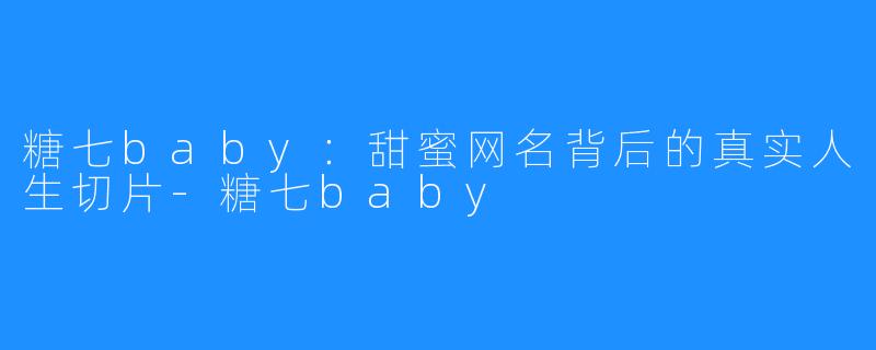 糖七baby：甜蜜网名背后的真实人生切片-糖七baby