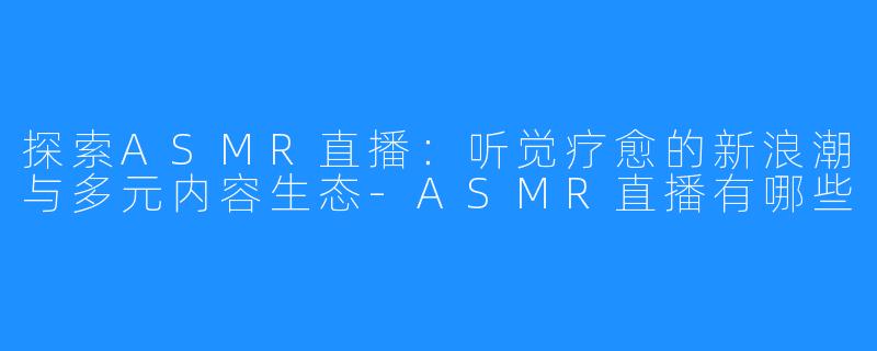 探索ASMR直播：听觉疗愈的新浪潮与多元内容生态-ASMR直播有哪些
