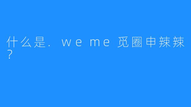 什么是.weme觅圈申辣辣？