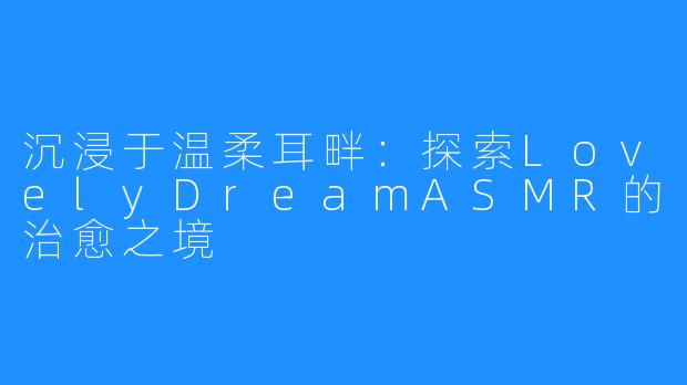 沉浸于温柔耳畔:探索LovelyDreamASMR的治愈之境
