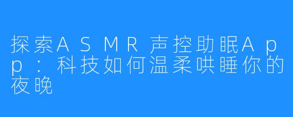 探索ASMR声控助眠App:科技如何温柔哄睡你的夜晚
