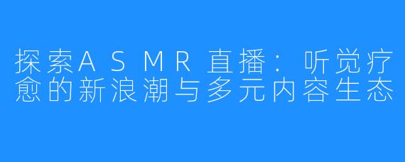 探索ASMR直播：听觉疗愈的新浪潮与多元内容生态