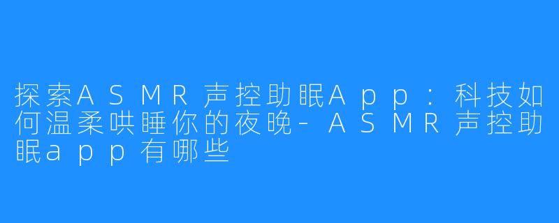 探索ASMR声控助眠App:科技如何温柔哄睡你的夜晚-ASMR声控助眠app有哪些