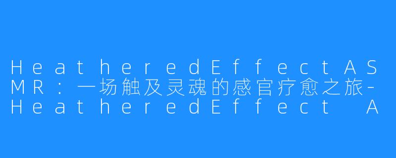 HeatheredEffectASMR：一场触及灵魂的感官疗愈之旅-HeatheredEffect ASMR