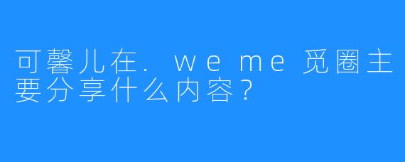 可馨儿在.weme觅圈主要分享什么内容?