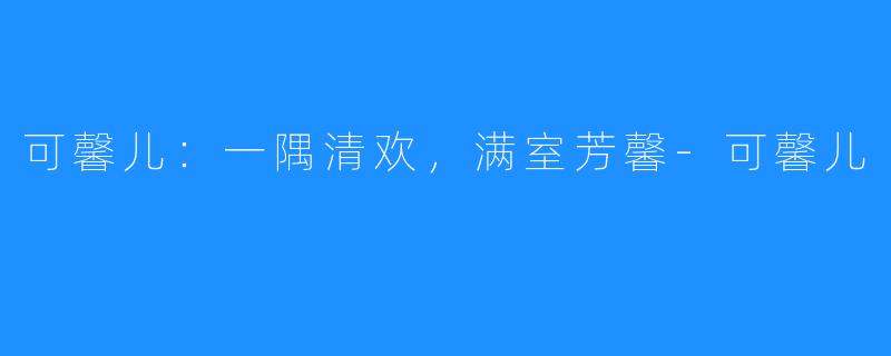 可馨儿:一隅清欢,满室芳馨-可馨儿