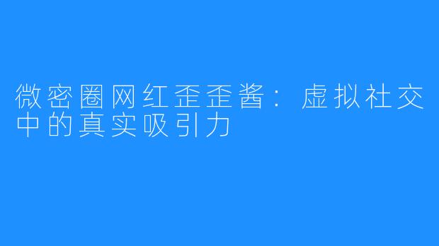 微密圈网红歪歪酱：虚拟社交中的真实吸引力