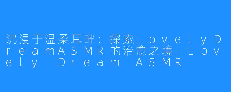 沉浸于温柔耳畔:探索LovelyDreamASMR的治愈之境-Lovely Dream ASMR