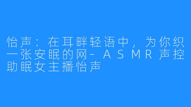 怡声：在耳畔轻语中，为你织一张安眠的网-ASMR声控助眠女主播怡声