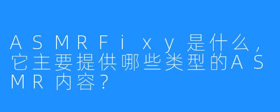 ASMRFixy是什么,它主要提供哪些类型的ASMR内容?