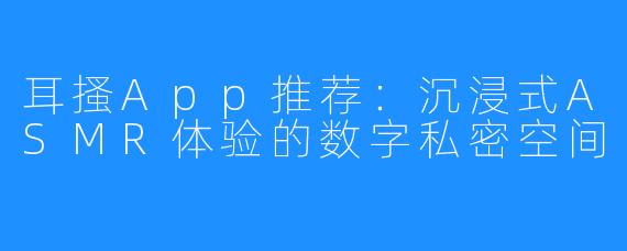 耳搔App推荐:沉浸式ASMR体验的数字私密空间