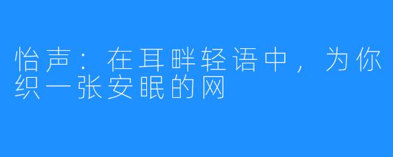 怡声：在耳畔轻语中，为你织一张安眠的网