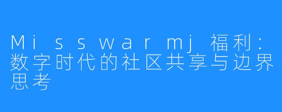 Misswarmj福利:数字时代的社区共享与边界思考